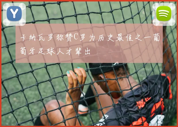 卡纳瓦罗称赞C罗为历史最佳之一葡萄牙足球人才辈出