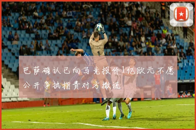 巴萨确认已向马竞报价1亿欧元不愿公开争执指责对方撒谎
