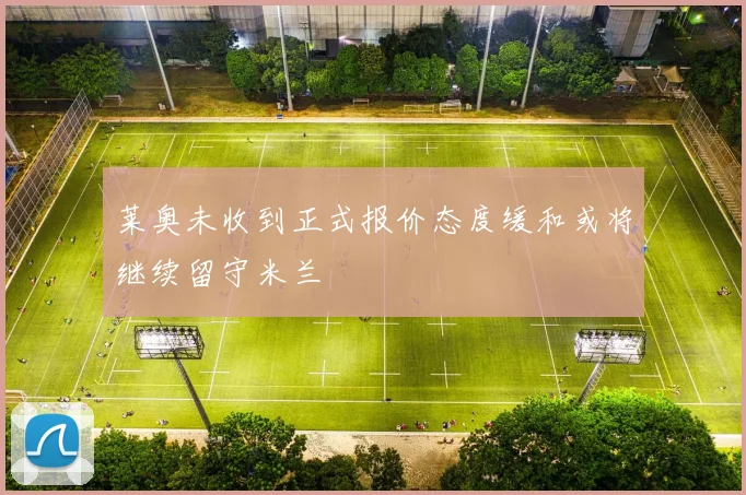 莱奥未收到正式报价态度缓和或将继续留守米兰