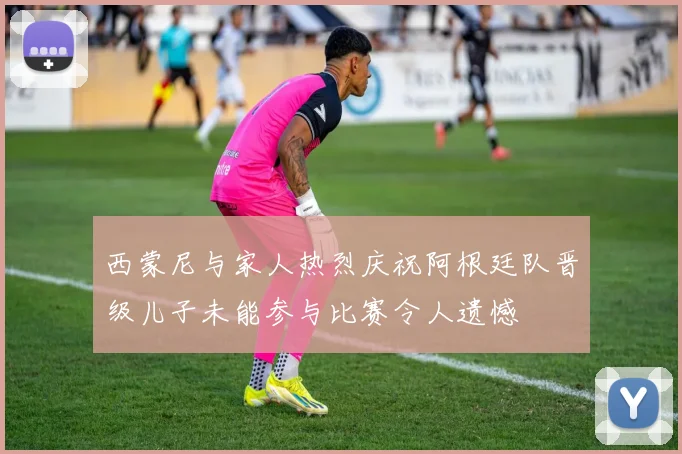 西蒙尼与家人热烈庆祝阿根廷队晋级儿子未能参与比赛令人遗憾