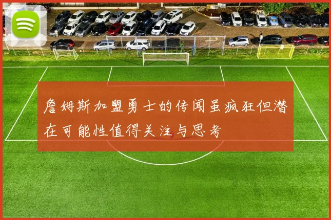 詹姆斯加盟勇士的传闻虽疯狂但潜在可能性值得关注与思考