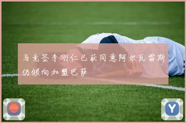 马竞签李刚仁已获同意阿尔瓦雷斯仍倾向加盟巴萨