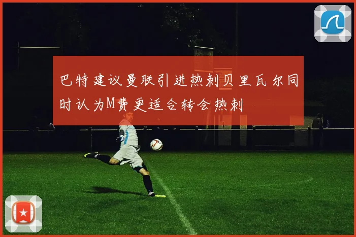 巴特建议曼联引进热刺贝里瓦尔同时认为M费更适合转会热刺