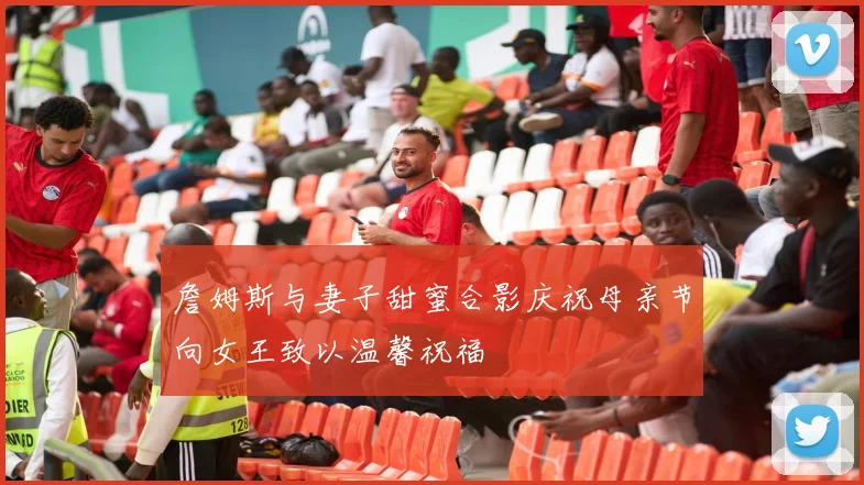 詹姆斯与妻子甜蜜合影庆祝母亲节向女王致以温馨祝福