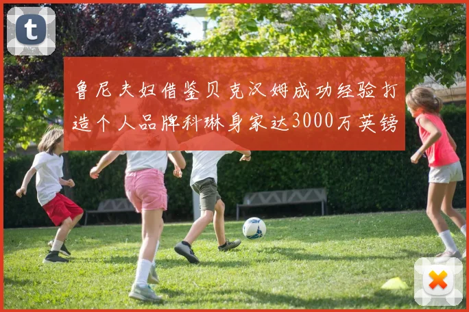 鲁尼夫妇借鉴贝克汉姆成功经验打造个人品牌科琳身家达3000万英镑