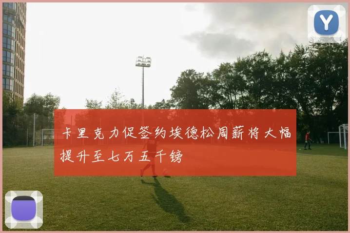 卡里克力促签约埃德松周薪将大幅提升至七万五千镑