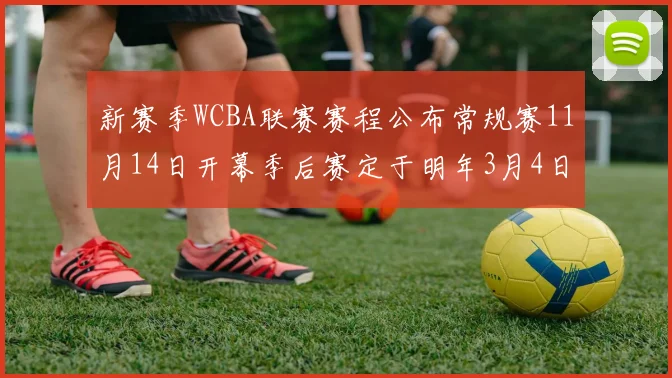 新赛季WCBA联赛赛程公布常规赛11月14日开幕季后赛定于明年3月4日启动