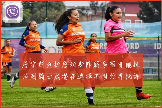 詹宁斯分析詹姆斯降薪争冠可能性马刺骑士成潜在选择不惧外界批评