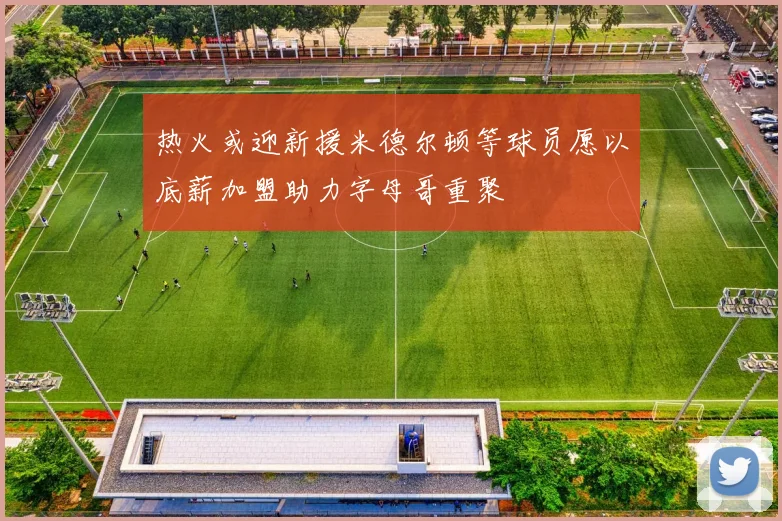 热火或迎新援米德尔顿等球员愿以底薪加盟助力字母哥重聚