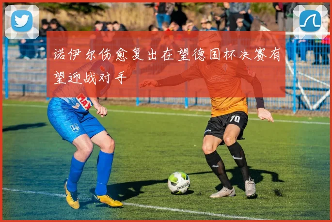 诺伊尔伤愈复出在望德国杯决赛有望迎战对手