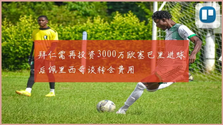 拜仁需再投资3000万欧塞巴里进球后佩里西奇谈转会费用