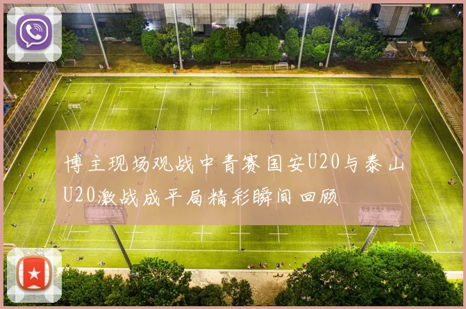 博主现场观战中青赛国安U20与泰山U20激战成平局精彩瞬间回顾