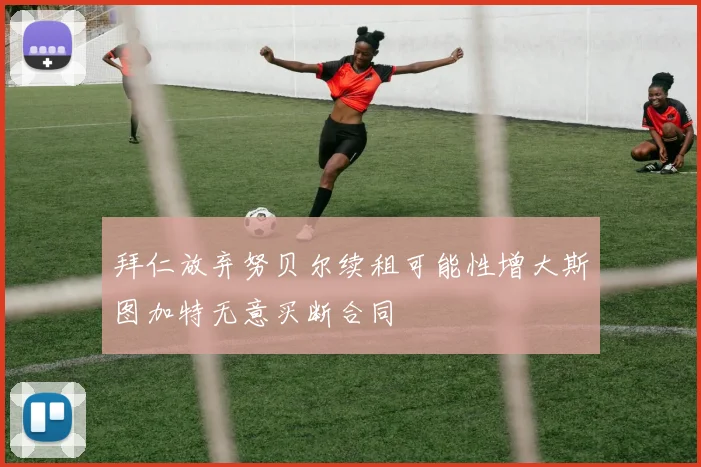 拜仁放弃努贝尔续租可能性增大斯图加特无意买断合同