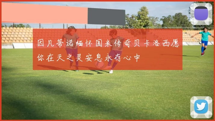 因凡蒂诺缅怀国米传奇贝卡洛西愿你在天之灵安息永存心中