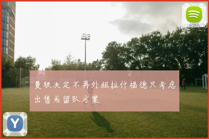 曼联决定不再外租拉什福德只考虑出售或留队方案