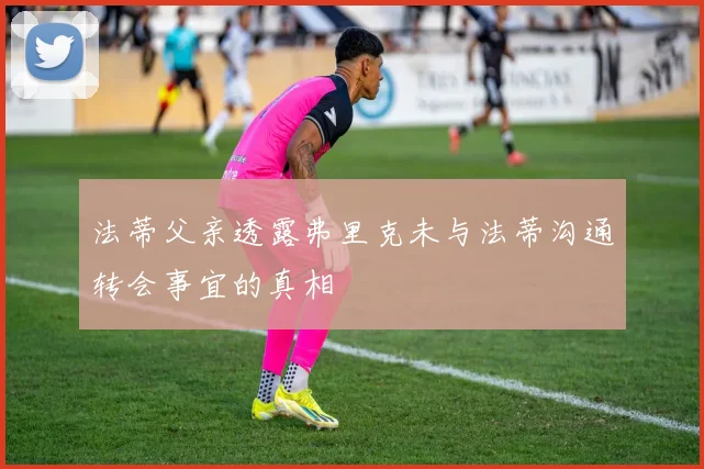 法蒂父亲透露弗里克未与法蒂沟通转会事宜的真相