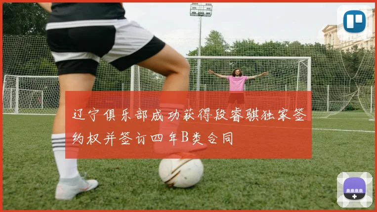 辽宁俱乐部成功获得段睿骐独家签约权并签订四年B类合同