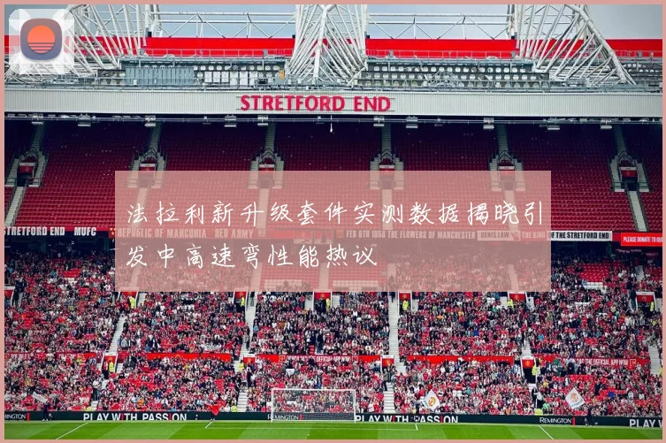法拉利新升级套件实测数据揭晓引发中高速弯性能热议