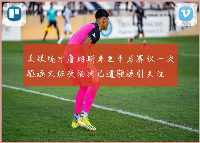 美媒统计詹姆斯库里季后赛仅一次驱逐文班夜场次已遭驱逐引关注