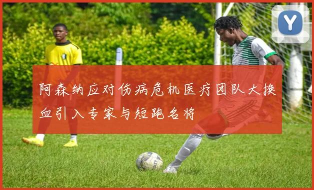 阿森纳应对伤病危机医疗团队大换血引入专家与短跑名将