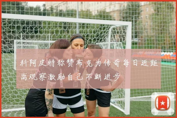 科阿皮特称赞布克为传奇每日近距离观察激励自己不断进步