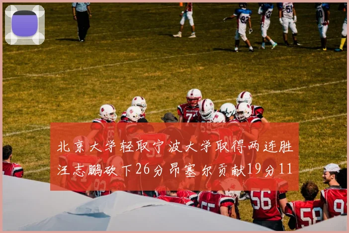 北京大学轻取宁波大学取得两连胜汪志鹏砍下26分昂塞尔贡献19分11篮板5助攻