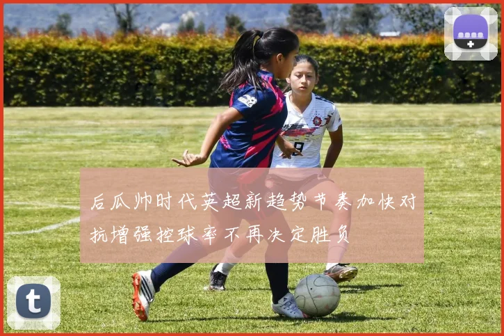 后瓜帅时代英超新趋势节奏加快对抗增强控球率不再决定胜负