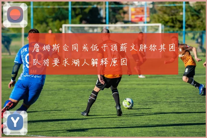 詹姆斯合同或低于顶薪文胖称其团队将要求湖人解释原因
