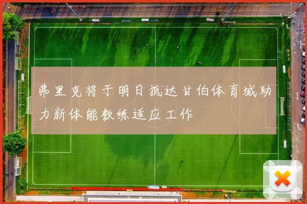 弗里克将于明日抵达甘伯体育城助力新体能教练适应工作
