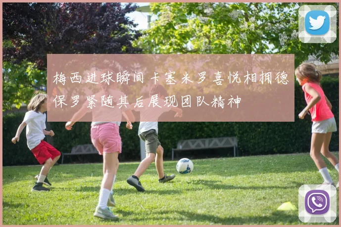 梅西进球瞬间卡塞米罗喜悦相拥德保罗紧随其后展现团队精神