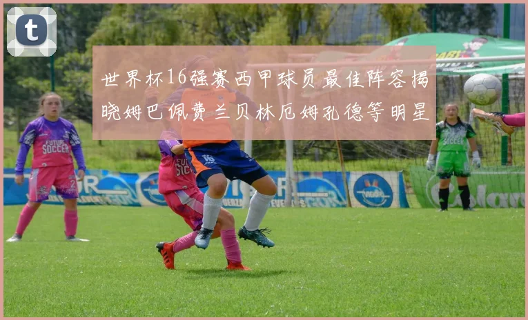 世界杯16强赛西甲球员最佳阵容揭晓姆巴佩费兰贝林厄姆孔德等明星入选