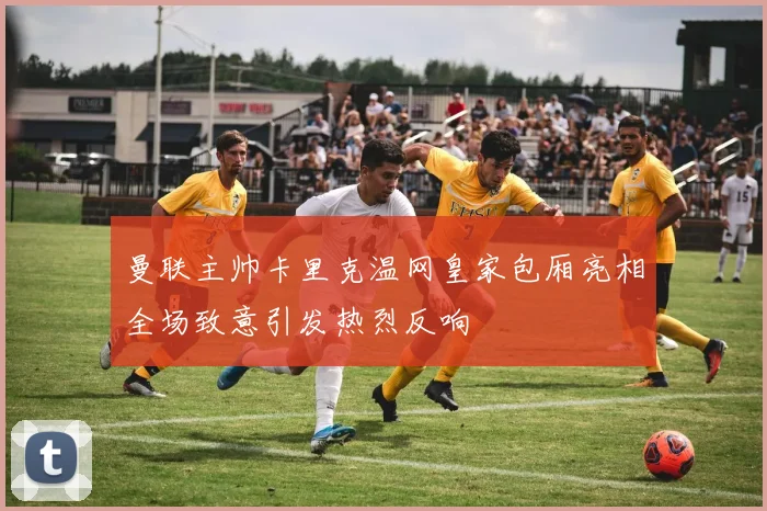 曼联主帅卡里克温网皇家包厢亮相全场致意引发热烈反响