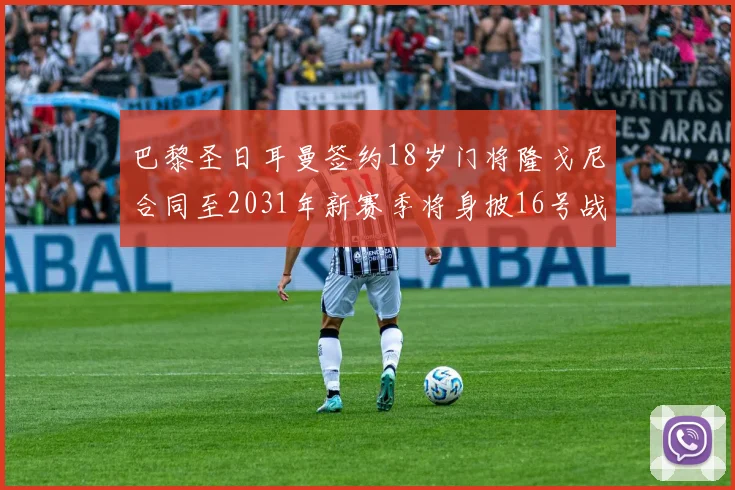 巴黎圣日耳曼签约18岁门将隆戈尼合同至2031年新赛季将身披16号战袍