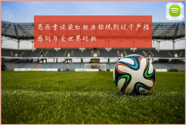 恩西索谈染红经历称规则过于严格感到与全世界对抗