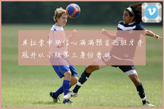 库拉索中场信心满满预言西班牙夺冠并以小组第三身份晋级