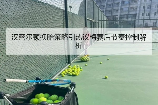 汉密尔顿换胎策略引热议梅赛后节奏控制解析
